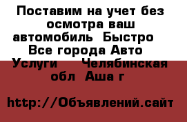 Поставим на учет без осмотра ваш автомобиль. Быстро. - Все города Авто » Услуги   . Челябинская обл.,Аша г.